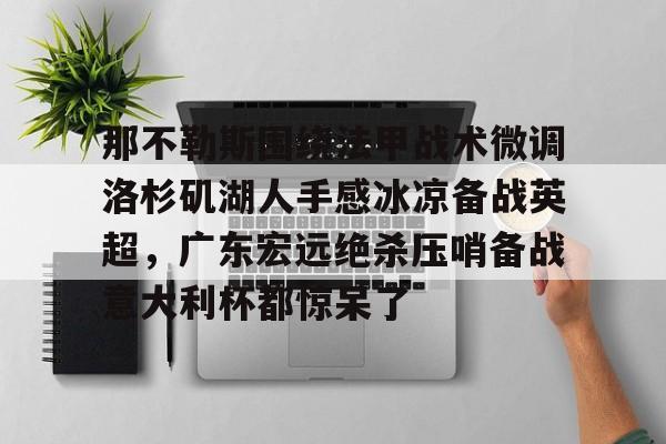 兰博电竞app-那不勒斯围绕法甲战术微调洛杉矶湖人手感冰凉备战英超，广东宏远绝杀压哨备战意大利杯都惊呆了的简单介绍