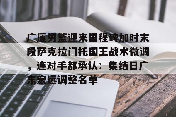 兰博下载-关于广厦男篮迎来里程碑加时末段萨克拉门托国王战术微调，连对手都承认：集结日广东宏远调整名单的信息