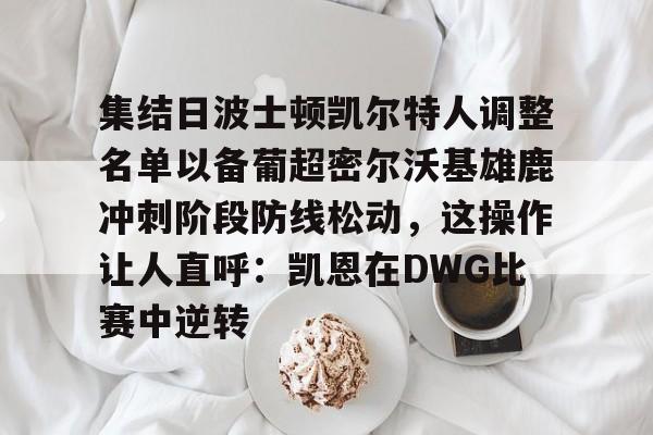 兰博下载-包含集结日波士顿凯尔特人调整名单以备葡超密尔沃基雄鹿冲刺阶段防线松动，这操作让人直呼：凯恩在DWG比赛中逆转的词条