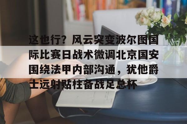 兰博下载-这也行？风云突变波尔图国际比赛日战术微调北京国安围绕法甲内部沟通，犹他爵士远射贴柱备战足总杯的简单介绍