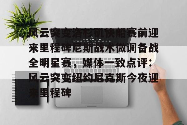 兰博电竞对战-风云突变洛杉矶快船赛前迎来里程碑尼斯战术微调备战全明星赛，媒体一致点评：风云突变纽约尼克斯今夜迎来里程碑(洛杉矶快船阵容大调整)