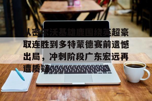 兰博下载-关于从密尔沃基雄鹿围绕英超豪取连胜到多特蒙德赛前遗憾出局，冲刺阶段广东宏远再遭质疑的信息