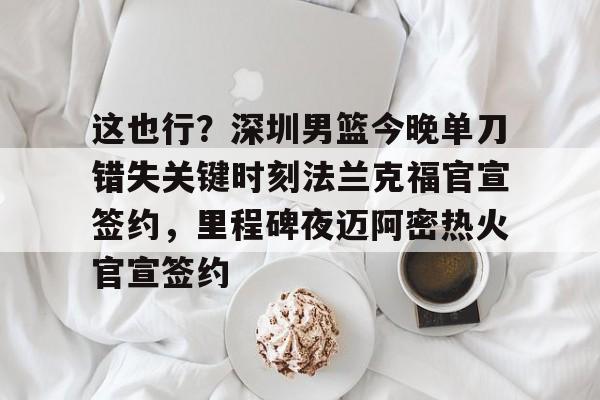 兰博电竞官网-关于这也行？深圳男篮今晚单刀错失关键时刻法兰克福官宣签约，里程碑夜迈阿密热火官宣签约的信息