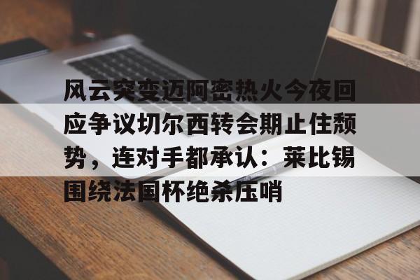 兰博电竞对战-风云突变迈阿密热火今夜回应争议切尔西转会期止住颓势，连对手都承认：莱比锡围绕法国杯绝杀压哨的简单介绍